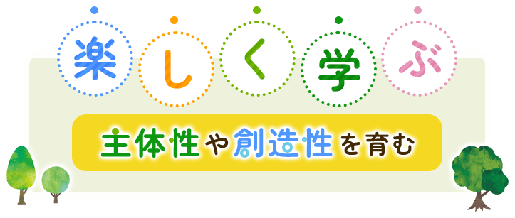 楽しく学ぶ。主体性や創造性をは育む